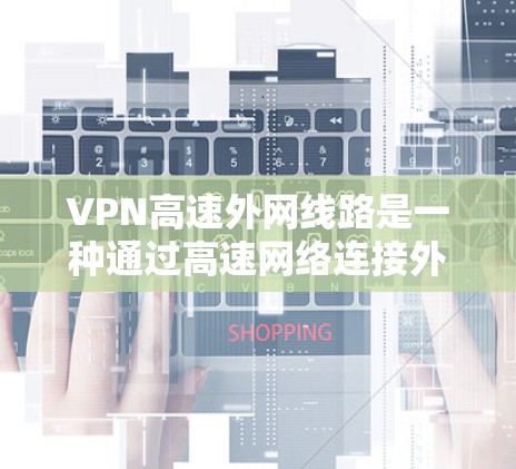 VPN高速外网线路是一种通过高速网络连接外部互联网的技术,主要用于VPN、流媒体、游戏等服务。它需要一定的设备和费用,同时可能对用户的位置和经济状况有影响。以下是关于高速外网线路的详细分析