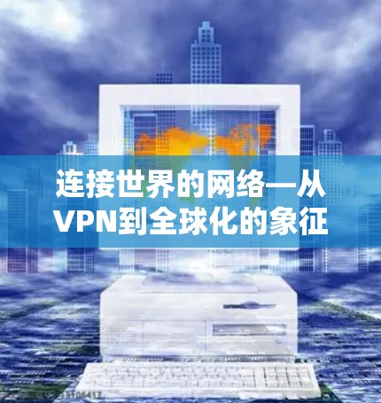连接世界的网络—从VPN到全球化的象征 连接世界的网络—从VPN到全球化的象征