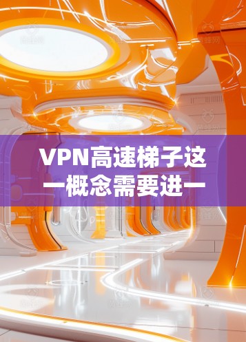 VPN高速梯子这一概念需要进一步分析其技术实现、可行性以及对现有技术的影响。以下是对这一问题的详细分析
