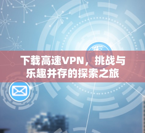 下载高速VPN，挑战与乐趣并存的探索之旅