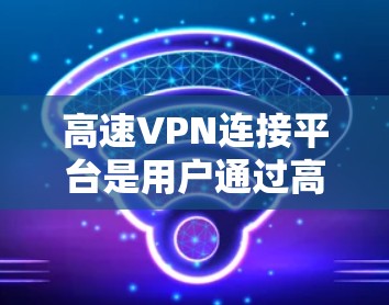 高速VPN连接平台是用户通过高速速率加密传输数据的网络服务。以下是该平台的主要特点和相关技术点