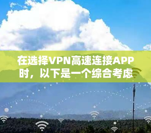 在选择VPN高速连接APP时,以下是一个综合考虑的总结,帮助你做出明智的选择