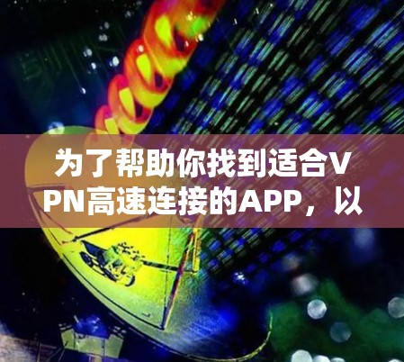为了帮助你找到适合VPN高速连接的APP,以下是一些推荐,并根据你的需求进行调整