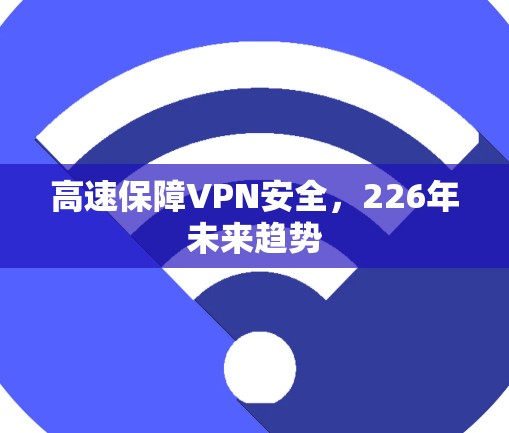 高速保障VPN安全,226年未来趋势 高速保障VPN安全,226年未来趋势