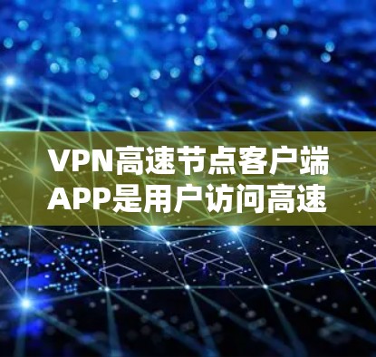 VPN高速节点客户端APP是用户访问高速VPN服务的重要工具，以下是详细的指南，帮助您有效使用该应用