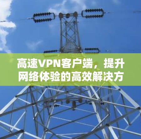 高速VPN客户端，提升网络体验的高效解决方案