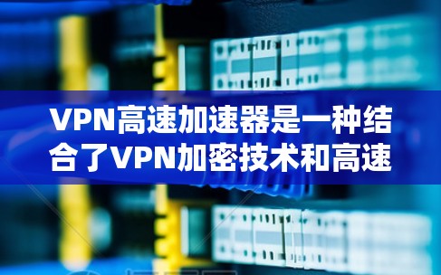 VPN高速加速器是一种结合了VPN加密技术和高速网络加速的工具,旨在提升VPN数据传输的速度。以下是其主要特点和应用