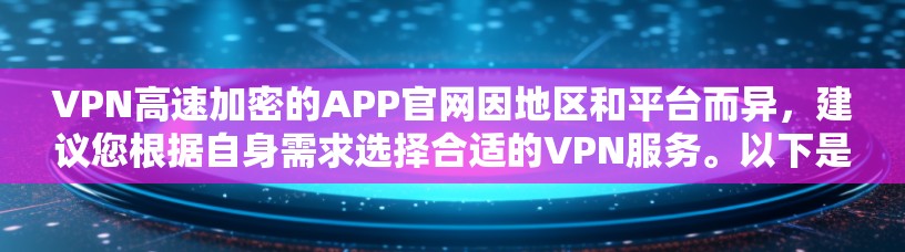 VPN高速加密的APP官网因地区和平台而异，建议您根据自身需求选择合适的VPN服务。以下是一些常见的国内和国际VPN平台及其官网链接