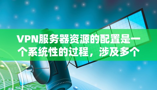 VPN服务器资源的配置是一个系统性的过程,涉及多个步骤,包括防火墙设置、设备连接、网络配置以及服务器配置。以下是对VPN服务器资源配置的详细指南