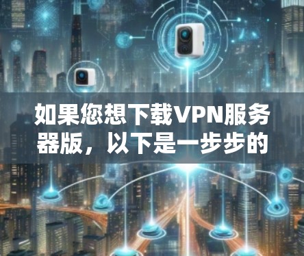 如果您想下载VPN服务器版，以下是一步步的建议