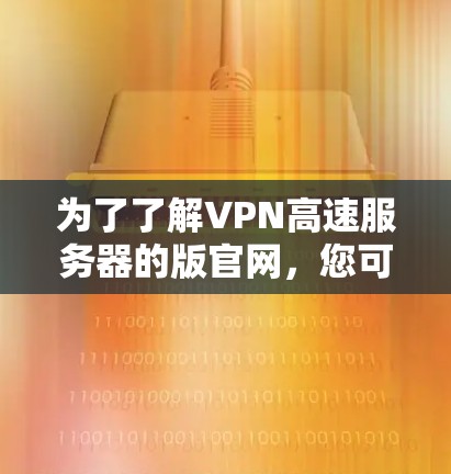 为了了解VPN高速服务器的版官网,您可以按照以下步骤进行 为了了解VPN高速服务器的版官网,您可以按照以下步骤进行