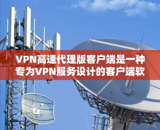 VPN高速代理版客户端是一种专为VPN服务设计的客户端软件,旨在提供更快、更安全的VPN连接体验。以下是关于该类型的详细介绍 VPN高速代理版客户端是一种专为VPN服务设计的客户端软件,旨在提供更快、更安全的VPN连接体验。以下是关于该类型的详细介绍