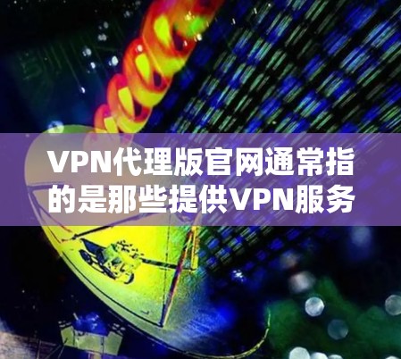 VPN代理版官网通常指的是那些提供VPN服务的网站,这些网站会根据不同的用户需求和需求提供相应的服务。以下是几个常见的VPN代理版官网,供您参考