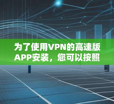 为了使用VPN的高速版APP安装,您可以按照以下步骤操作