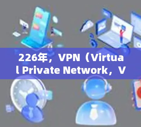 226年，VPN（Virtual Private Network，VPN）作为一种用于加密通信和数据保护的网络服务，将继续在多个领域发挥重要作用。以下是226年VPN高人气的原因和趋势