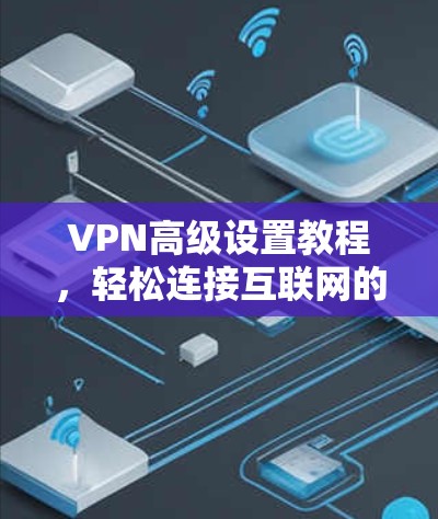 VPN高级设置教程，轻松连接互联网的必修课（33字）