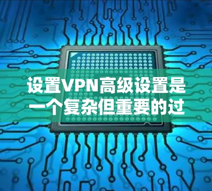 设置VPN高级设置是一个复杂但重要的过程，需要仔细考虑你的网络环境和需求。以下是一些关键步骤和注意事项，帮助你更好地管理你的VPN设置