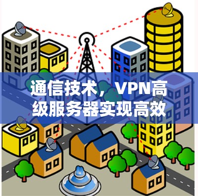 通信技术，VPN高级服务器实现高效数据传输