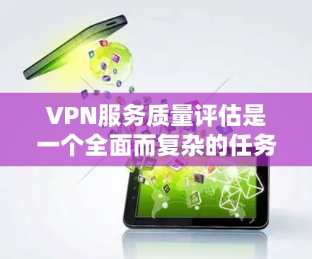 VPN服务质量评估是一个全面而复杂的任务，涉及多个方面。以下是一个详细的评估框架
