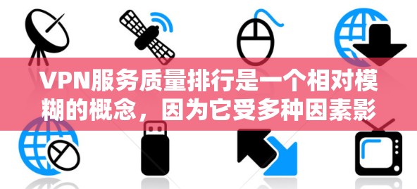 VPN服务质量排行是一个相对模糊的概念，因为它受多种因素影响，包括服务提供商、服务标准、用户体验等。然而，有一些评价VPN服务质量的参考标准和评分体系，可以大致分为以下几个方面