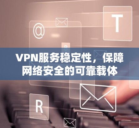 VPN服务稳定性，保障网络安全的可靠载体