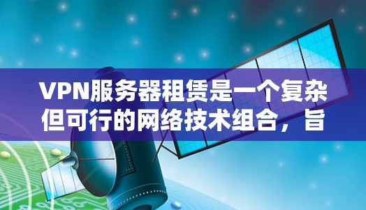 VPN服务器租赁是一个复杂但可行的网络技术组合，旨在通过VPN连接外部服务器，以实现远程办公、视频会议等目的。以下是详细的步骤指南