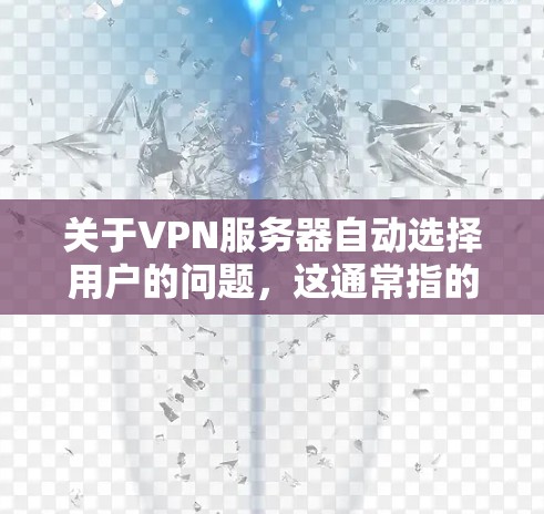 关于VPN服务器自动选择用户的问题,这通常指的是VPN服务器根据某种规则或模式自动选择用户,而不是服务器本身主动选择用户。这种情况可能与以下因素有关