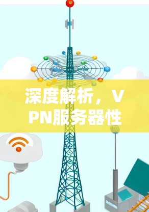 深度解析,VPN服务器性能评估与优化