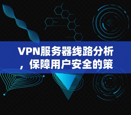 VPN服务器线路分析,保障用户安全的策略与技术探讨
