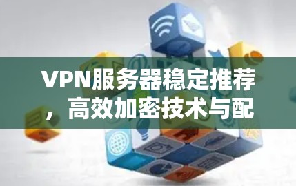 VPN服务器稳定推荐,高效加密技术与配置管理