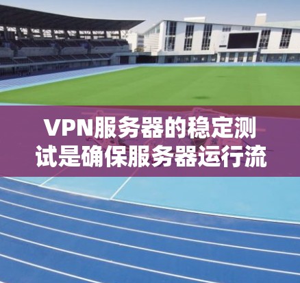 VPN服务器的稳定测试是确保服务器运行流畅、安全的重要步骤。以下是一些步骤和方法，帮助您理解和操作VPN服务器的稳定性测试