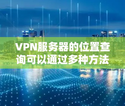 VPN服务器的位置查询可以通过多种方法实现,以下是一些常用的方法和步骤