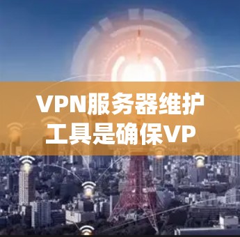 VPN服务器维护工具是确保VPN服务器正常运行和安全运行的重要工具。以下是通过系统学习和实践，逐步掌握这些工具的方法