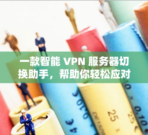 一款智能 VPN 服务器切换助手,帮助你轻松应对VPN连接难题