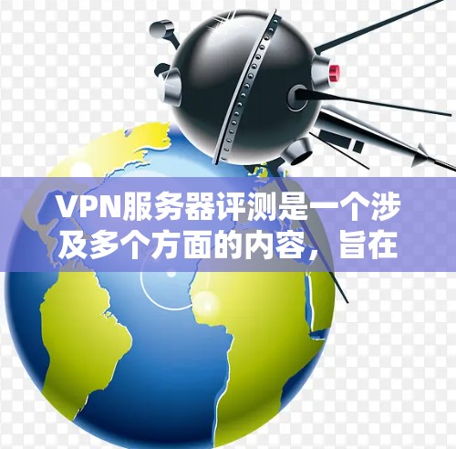 VPN服务器评测是一个涉及多个方面的内容，旨在评估不同VPN服务器的性能、稳定性、安全性以及用户体验等。以下是一些可能的VPN服务器评测内容，涵盖主要方面