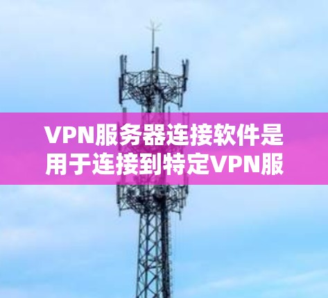 VPN服务器连接软件是用于连接到特定VPN服务器的工具，提供了多种选择，包括免费的、需要付费的、自动连接的、需要设置密码的等。以下是对这些软件的详细介绍