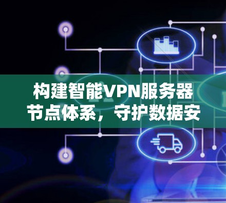 构建智能VPN服务器节点体系,守护数据安全与网络保障 构建智能VPN服务器节点体系,守护数据安全与网络保障