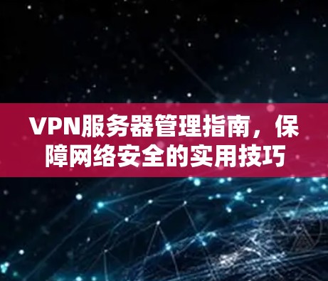 VPN服务器管理指南，保障网络安全的实用技巧
