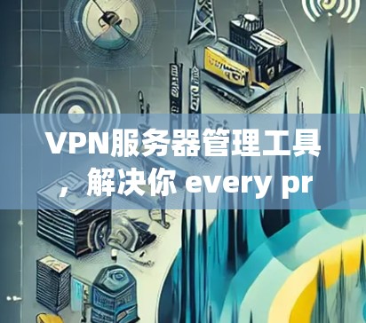 VPN服务器管理工具,解决你 every problem
