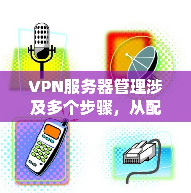 VPN服务器管理涉及多个步骤,从配置到维护到监控,每个环节都需要仔细处理。以下是一个有条理的维护教程,帮助你系统地管理VPN服务器