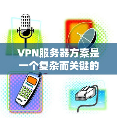 VPN服务器方案是一个复杂而关键的系统,旨在提供安全可靠的通信通道。以下是针对VPN服务器方案的详细步骤说明