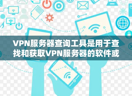 VPN服务器查询工具是用于查找和获取VPN服务器的软件或网站,其功能多样,可以根据需求选择合适的工具。以下是对这些工具的详细总结