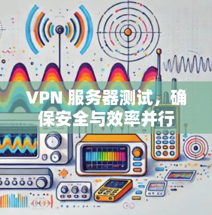 VPN 服务器测试，确保安全与效率并行