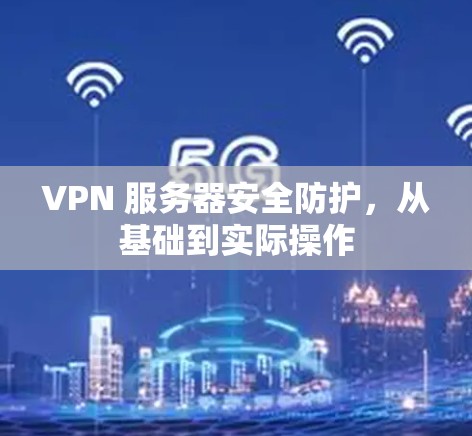 VPN 服务器安全防护,从基础到实际操作