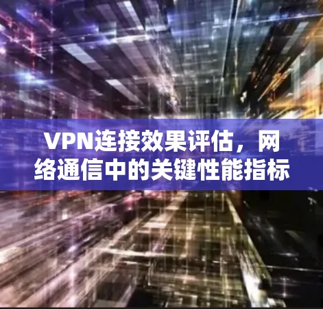 VPN连接效果评估，网络通信中的关键性能指标