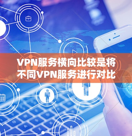 VPN服务横向比较是将不同VPN服务进行对比，以便用户根据自己的需求选择适合自己的服务。以下是对一些常见的VPN服务横向比较的分析