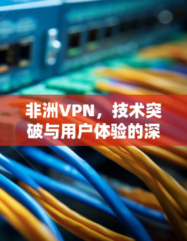 非洲VPN,技术突破与用户体验的深度融合