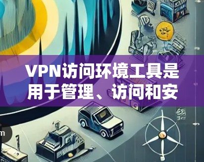 VPN访问环境工具是用于管理、访问和安全监控VPN网络环境的软件或平台。以下是对这些工具的详细分类和总结