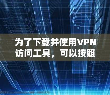 为了下载并使用VPN访问工具,可以按照以下步骤进行