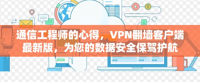 通信工程师的心得，VPN翻墙客户端最新版，为您的数据安全保驾护航